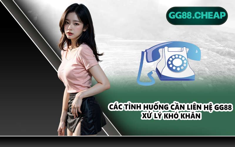 Các tình huống cần liên hệ GG88 xử lý khó khăn