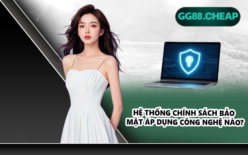 Hệ thống chính sách bảo mật áp dụng công nghệ nào?