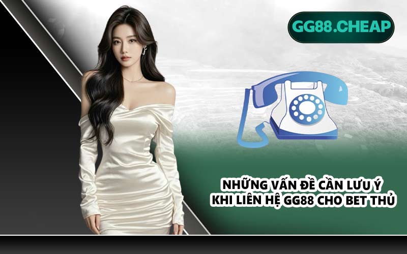 Những vấn đề cần lưu ý khi liên hệ GG88 cho bet thủ